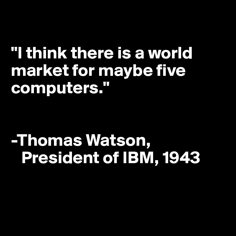 

"I think there is a world market for maybe five computers."


-Thomas Watson,   
   President of IBM, 1943


