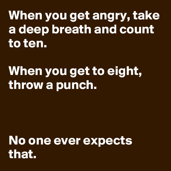 When you get angry, take a deep breath and count to ten.

When you get to eight, throw a punch.



No one ever expects that.