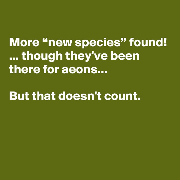 

More “new species” found!
... though they've been there for aeons...

But that doesn't count.



