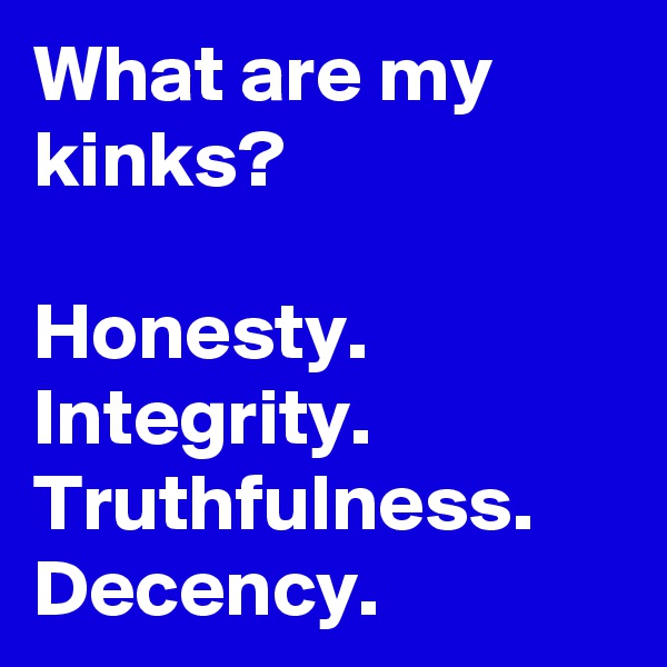 What are my kinks?

Honesty. Integrity. Truthfulness.
Decency.