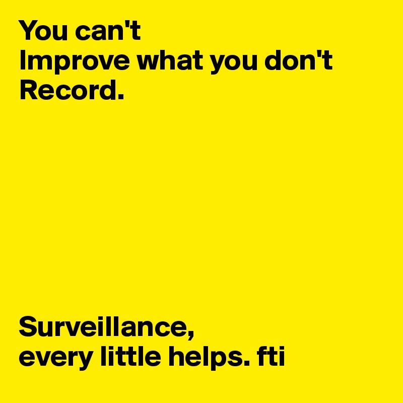 You can't        
Improve what you don't 
Record.







Surveillance, 
every little helps. fti 