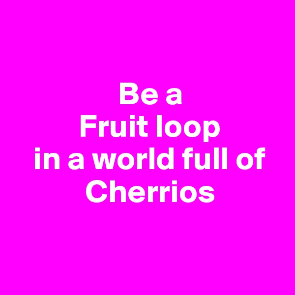 

                Be a 
          Fruit loop 
   in a world full of
           Cherrios

