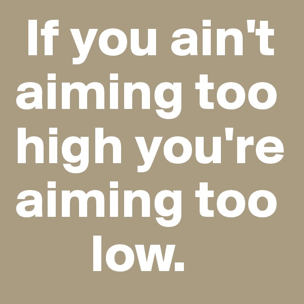  If you ain't aiming too high you're aiming too
       low.    