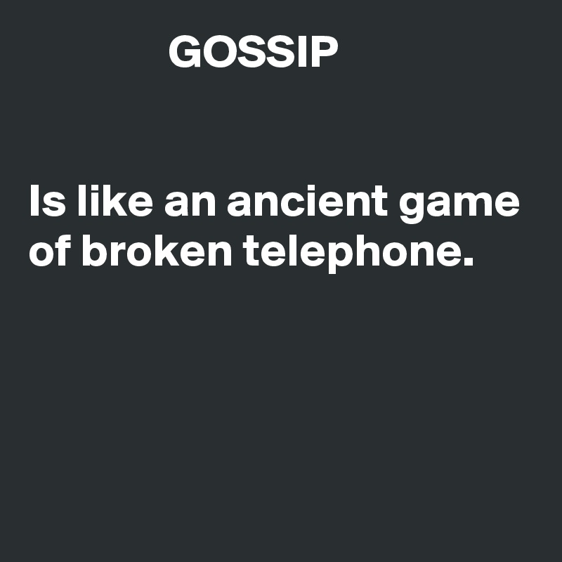                GOSSIP


Is like an ancient game of broken telephone. 




