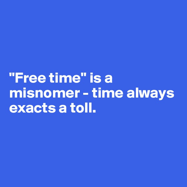 



"Free time" is a misnomer - time always exacts a toll.



