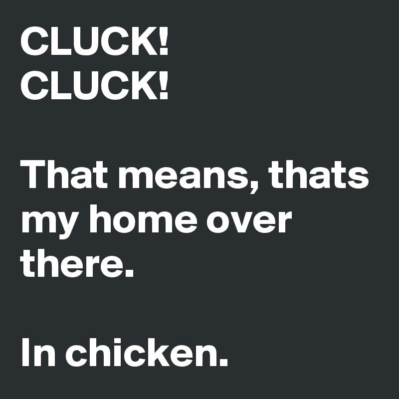 CLUCK!
CLUCK!

That means, thats my home over there.

In chicken.