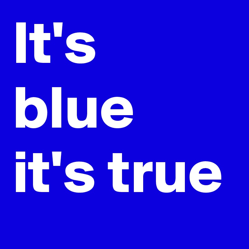 It's blue
it's true