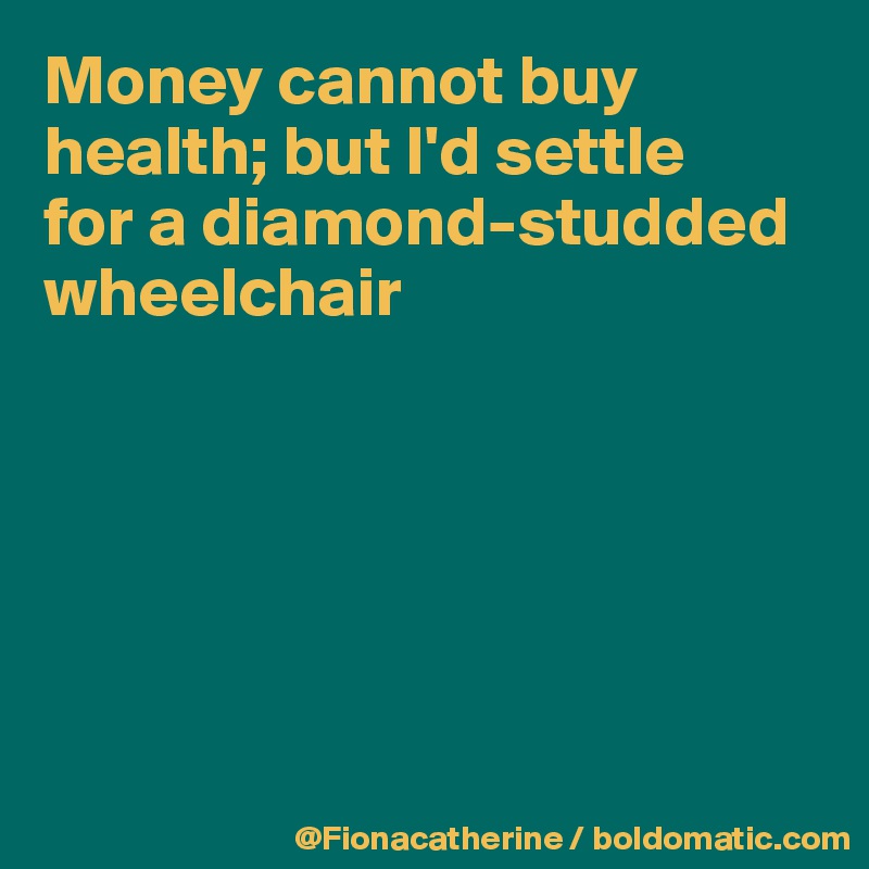 Money cannot buy health; but I'd settle
for a diamond-studded
wheelchair






