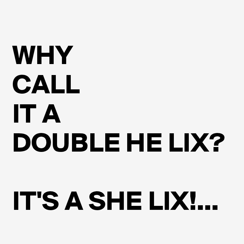 
WHY 
CALL 
IT A 
DOUBLE HE LIX?

IT'S A SHE LIX!...