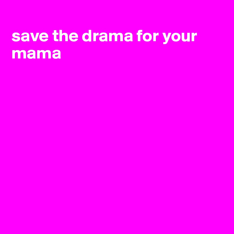 
save the drama for your mama









