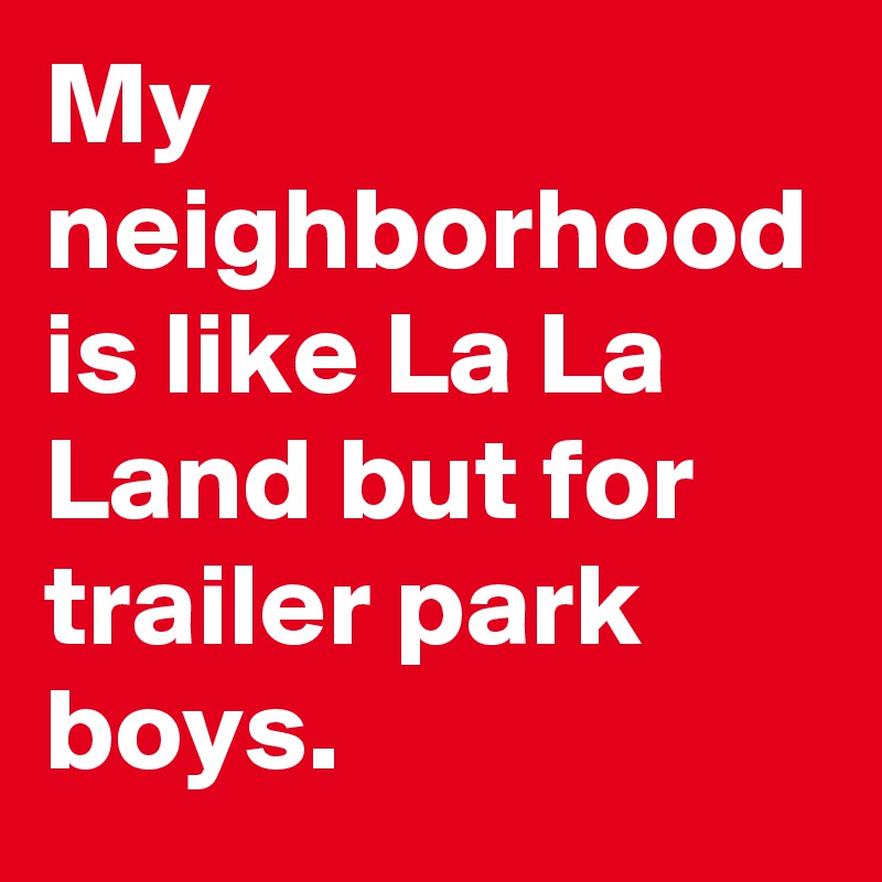 My neighborhood is like La La Land but for trailer park boys.