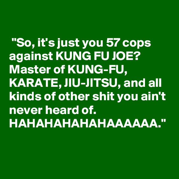 

 "So, it's just you 57 cops against KUNG FU JOE? Master of KUNG-FU, KARATE, JIU-JITSU, and all kinds of other shit you ain't never heard of. HAHAHAHAHAHAAAAAA."
