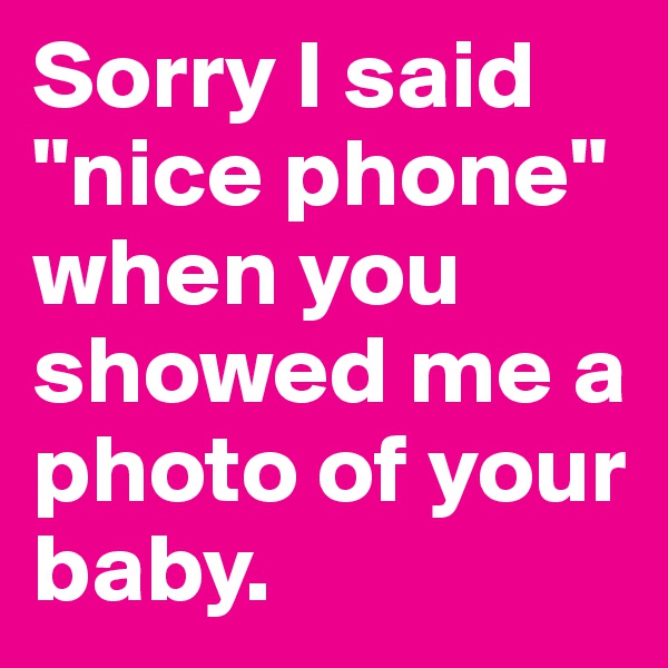 Sorry I said "nice phone" when you showed me a photo of your baby.