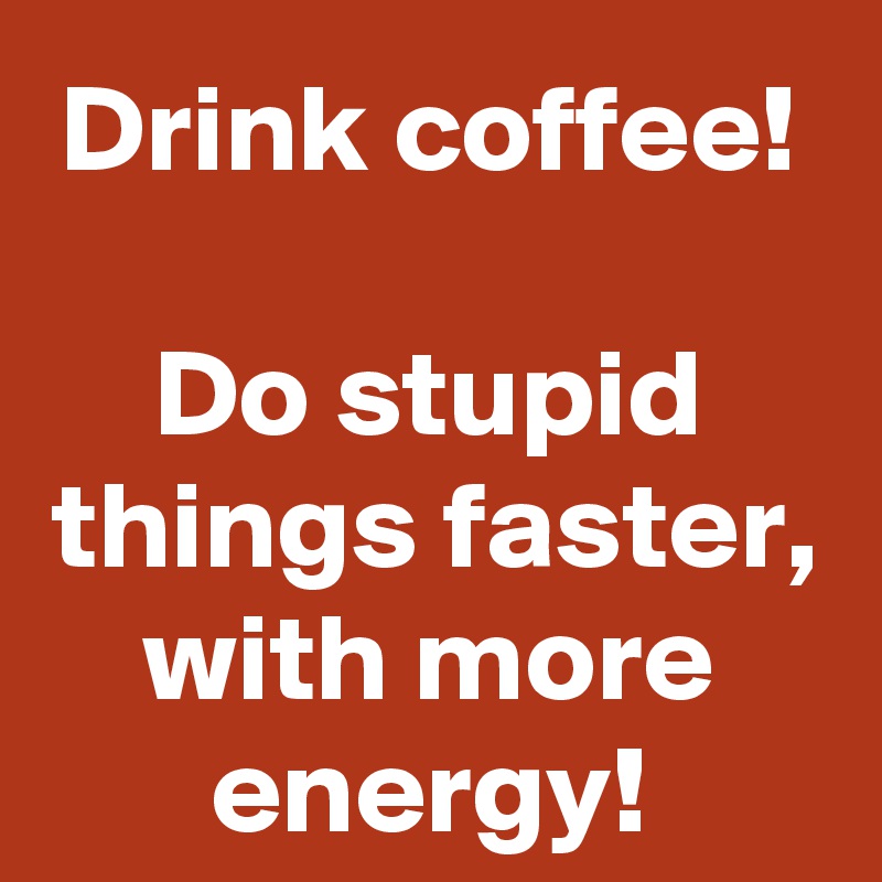Drink coffee!

Do stupid things faster, with more energy!