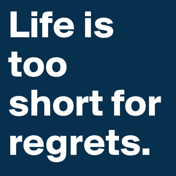 Life is too short for regrets. 