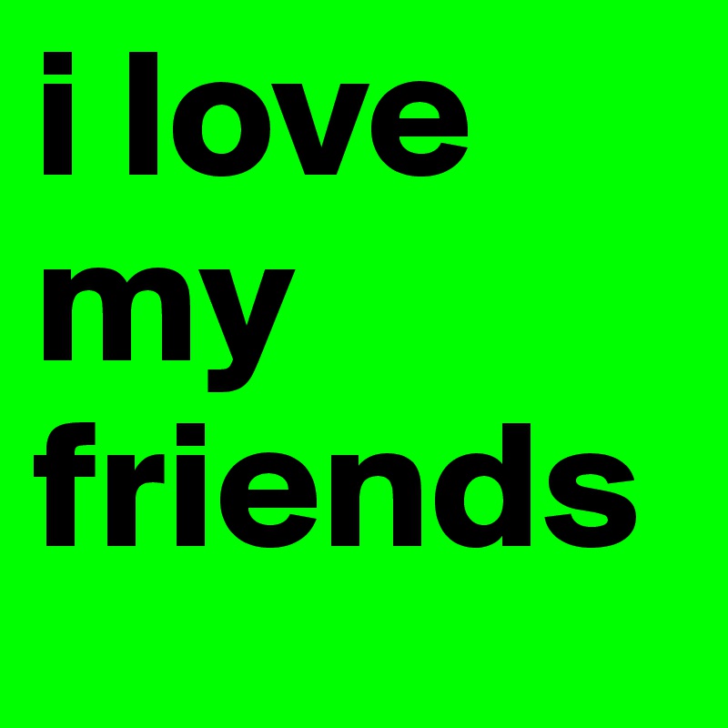 i love my friends
