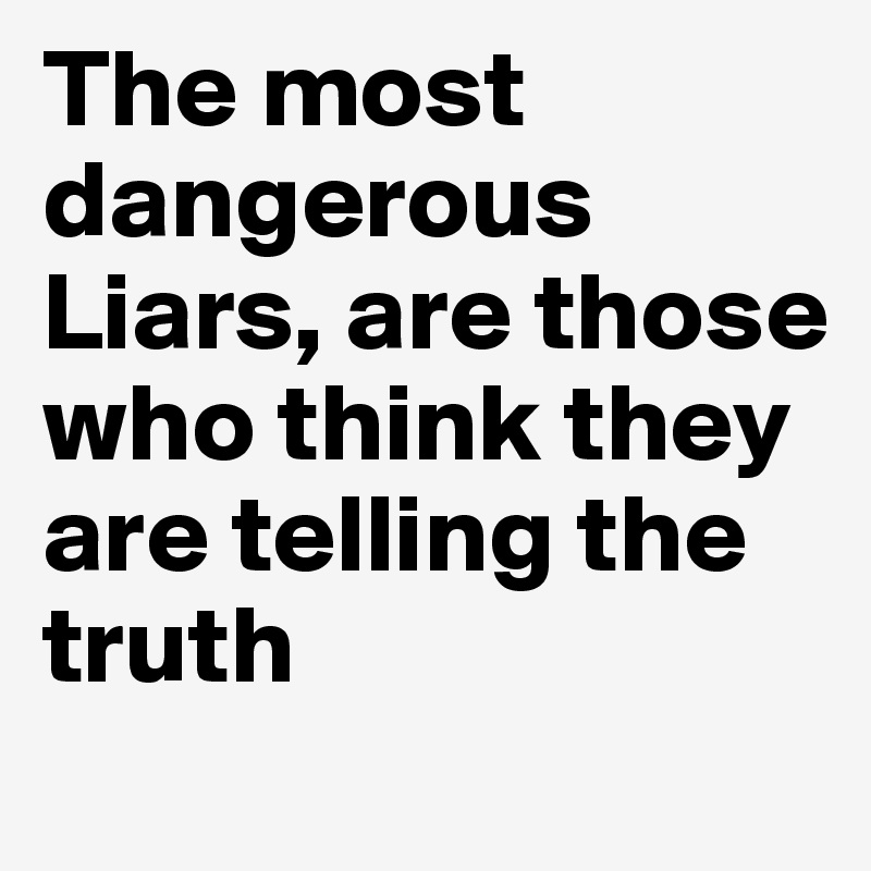 The most dangerous Liars, are those who think they are telling the truth