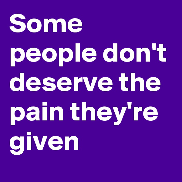 Some people don't deserve the pain they're given