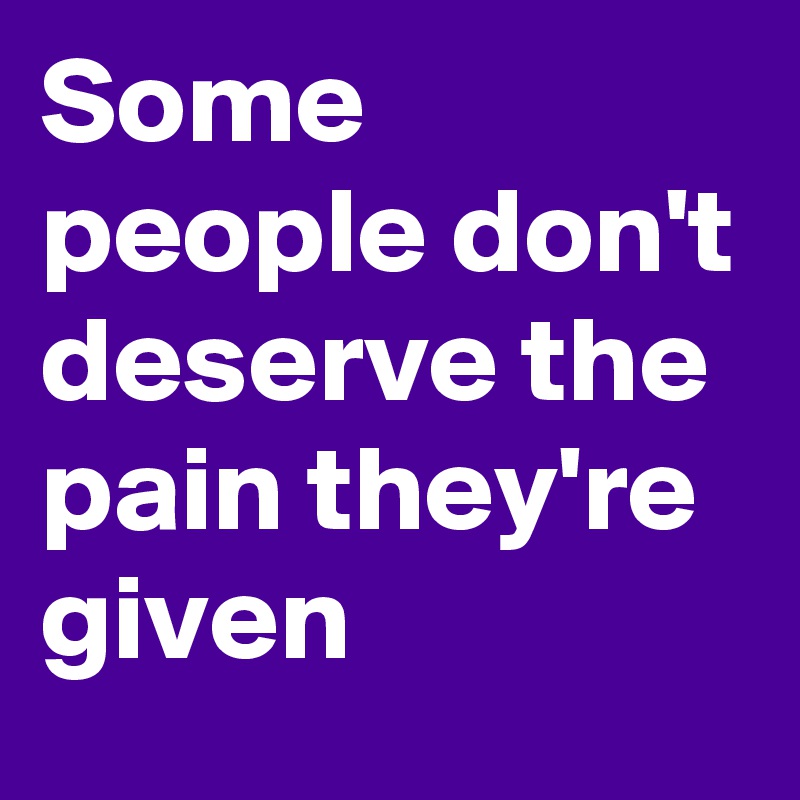 Some people don't deserve the pain they're given