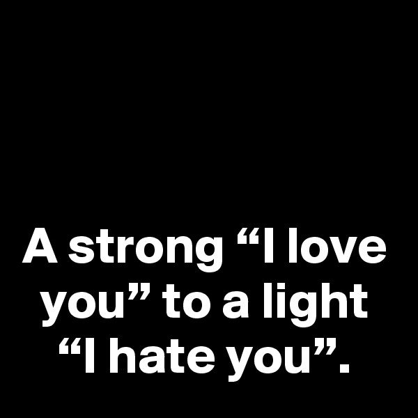 


A strong “I love you” to a light “I hate you”.