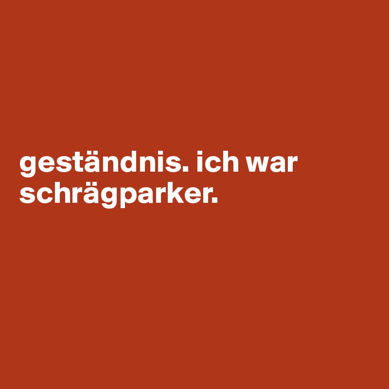 



geständnis. ich war schrägparker.




