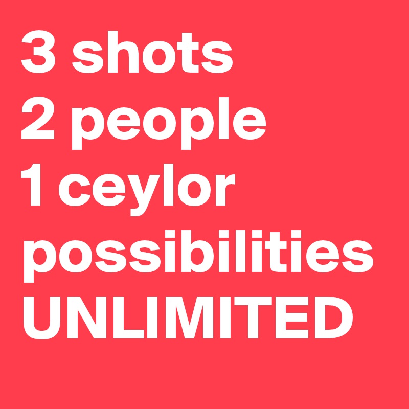 3 shots
2 people
1 ceylor
possibilities
UNLIMITED