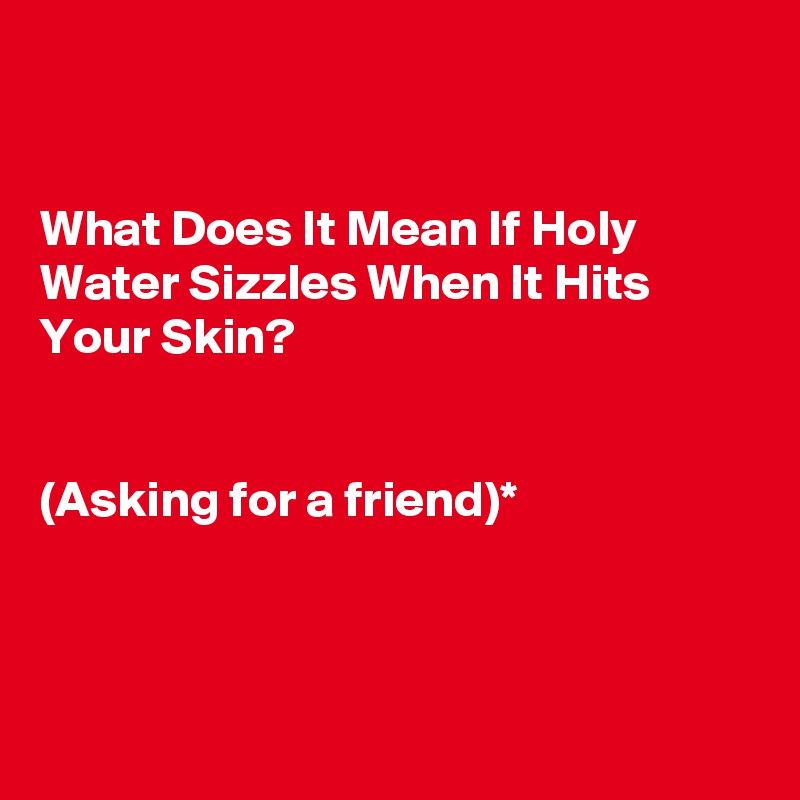 


What Does It Mean If Holy Water Sizzles When It Hits Your Skin?


(Asking for a friend)*



