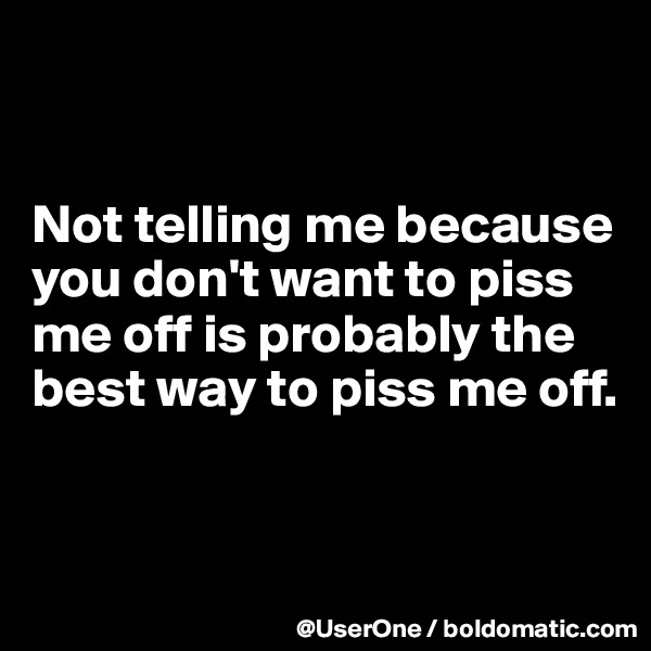 


Not telling me because you don't want to piss me off is probably the best way to piss me off.


