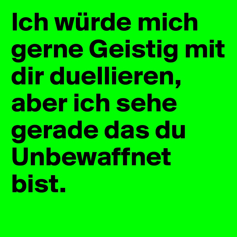 Ich würde mich gerne Geistig mit dir duellieren, aber ich sehe gerade das du Unbewaffnet bist.