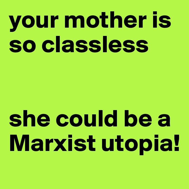 your mother is so classless


she could be a Marxist utopia!
