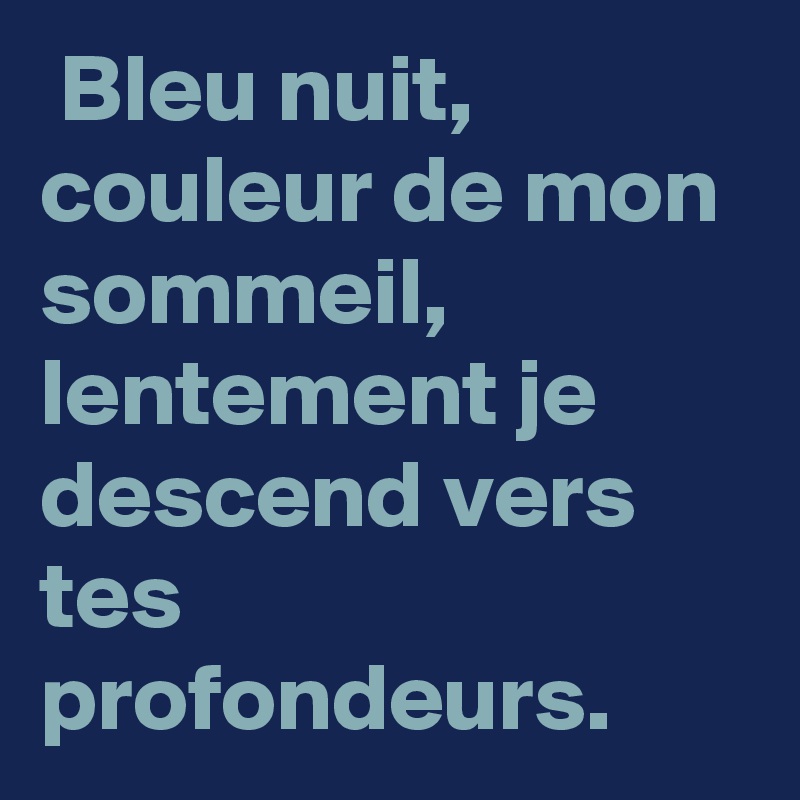  Bleu nuit, couleur de mon sommeil, lentement je descend vers tes profondeurs. 