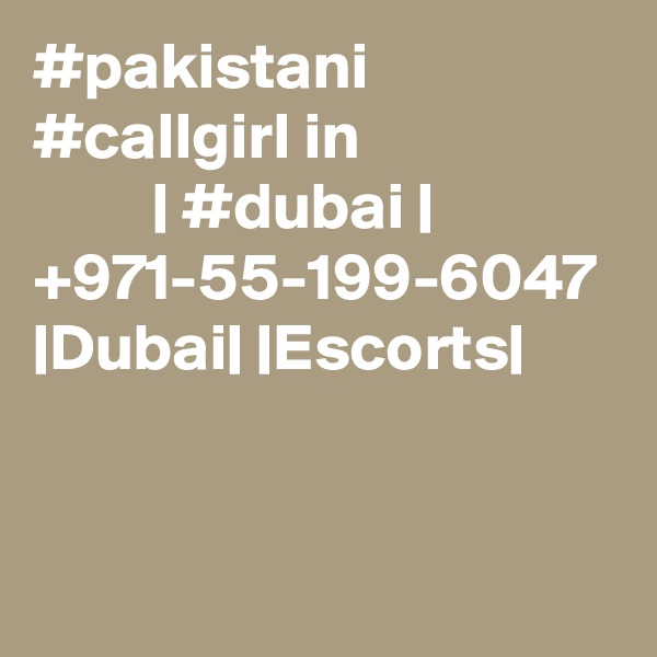#pakistani #callgirl in                            | #dubai |  +971-55-199-6047 |Dubai| |Escorts|