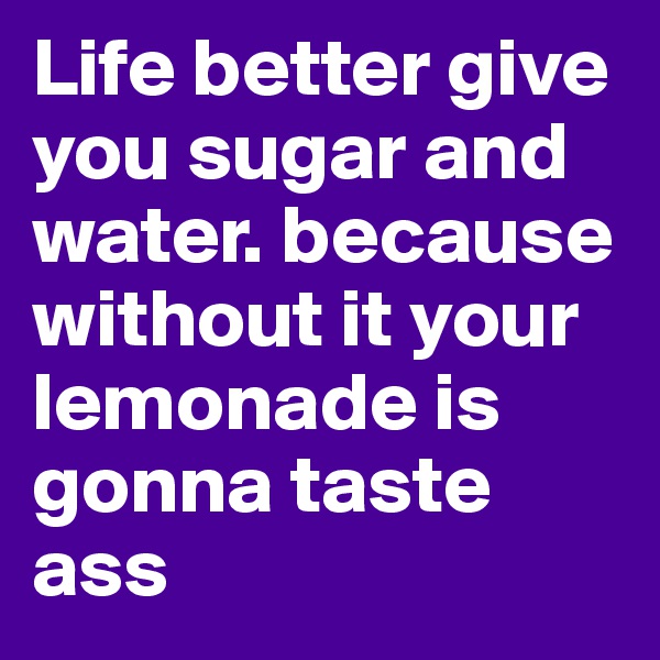 Life better give you sugar and water. because without it your lemonade is gonna taste ass