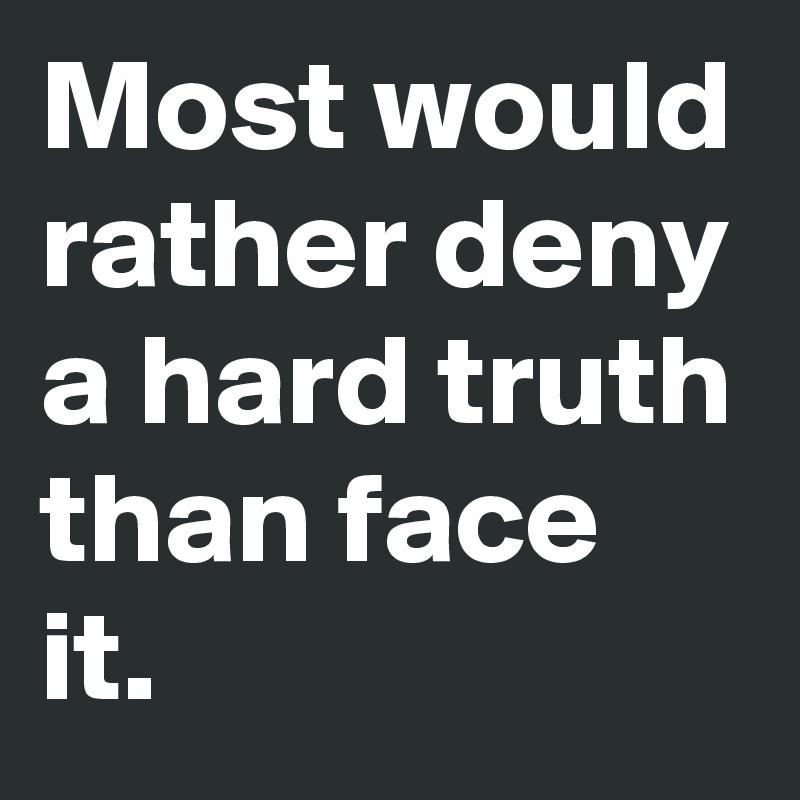 Most would rather deny a hard truth than face it.