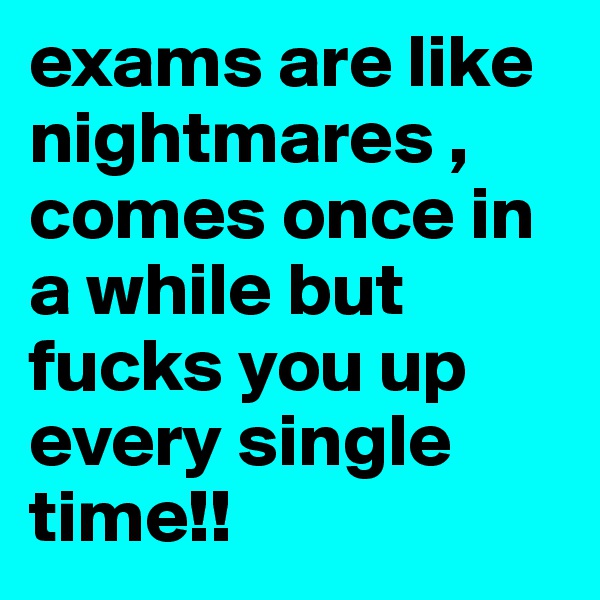 exams are like nightmares , comes once in a while but fucks you up every single time!!