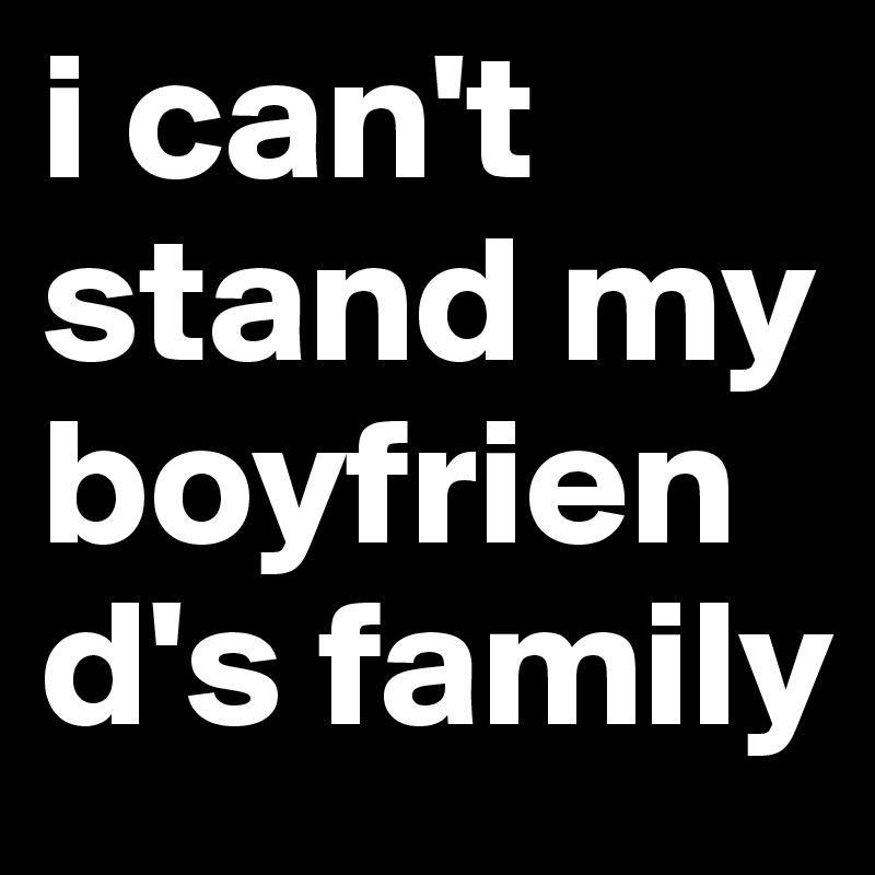 i can't stand my boyfriend's family - Post by thugprincess on Boldomatic