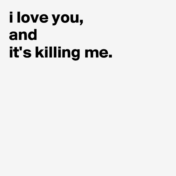 i love you,
and 
it's killing me.





