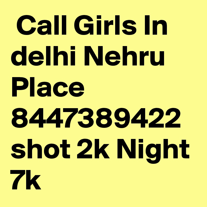  Call Girls In delhi Nehru Place 8447389422 shot 2k Night 7k
