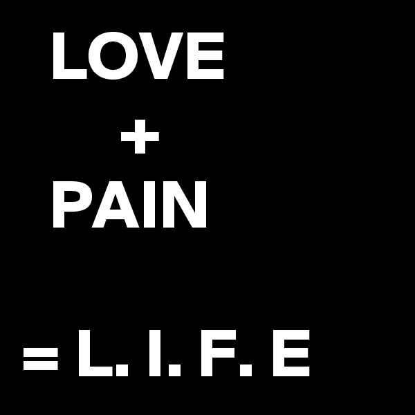   LOVE
       +
  PAIN

= L. I. F. E