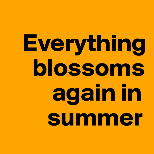 
   Everything 
     blossoms 
         again in 
        summer