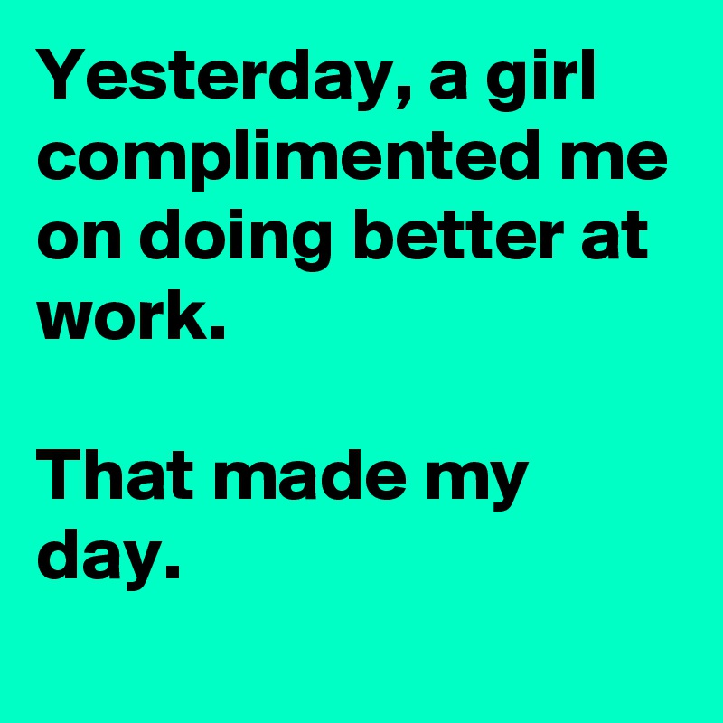 Yesterday, a girl complimented me on doing better at work.

That made my day.
