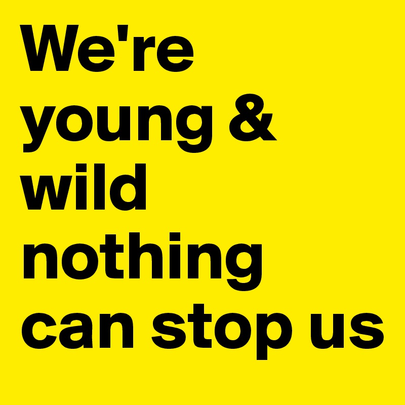 We're  young & wild 
nothing can stop us 