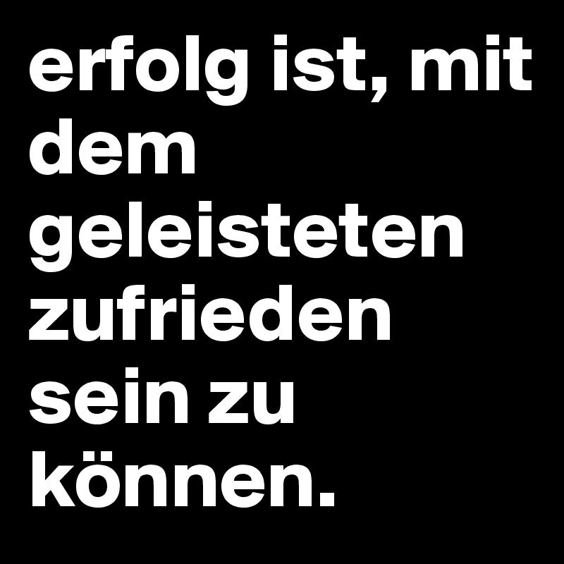 erfolg ist, mit dem geleisteten zufrieden sein zu können.