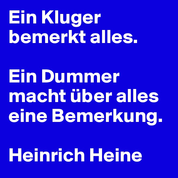 Ein Kluger bemerkt alles. 

Ein Dummer macht über alles eine Bemerkung.

Heinrich Heine