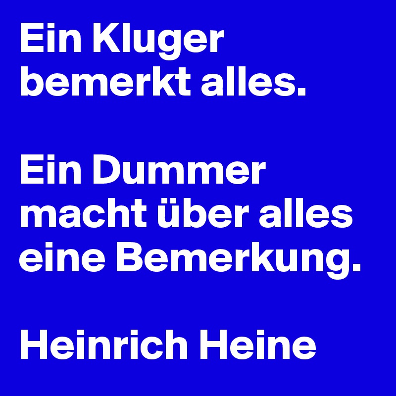 Ein Kluger bemerkt alles. 

Ein Dummer macht über alles eine Bemerkung.

Heinrich Heine