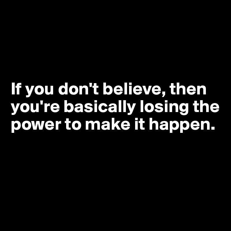 



If you don't believe, then you're basically losing the power to make it happen. 



