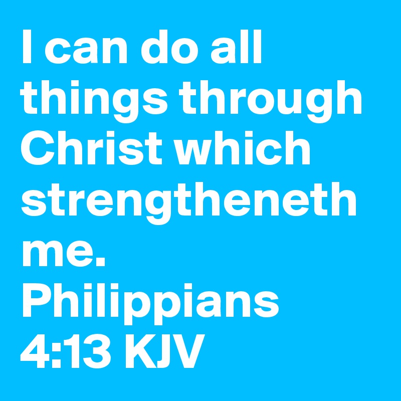 I can do all things through Christ which strengthenethme. 
Philippians 4:13 KJV