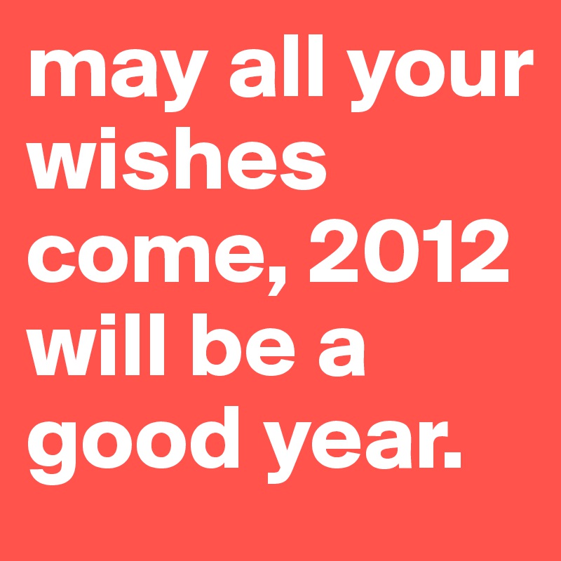 may all your wishes come, 2012 will be a good year.