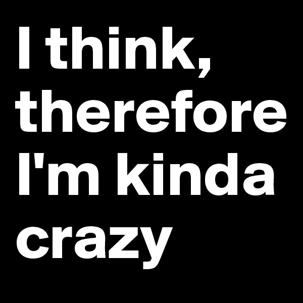 I think, therefore I'm kinda crazy
