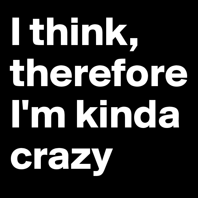 I think, therefore I'm kinda crazy